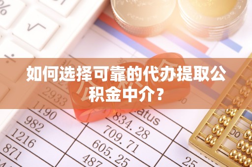 茶陵如何选择可靠的代办提取公积金中介？
