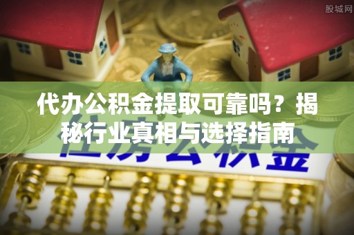 茶陵代办公积金提取可靠吗？揭秘行业真相与选择指南