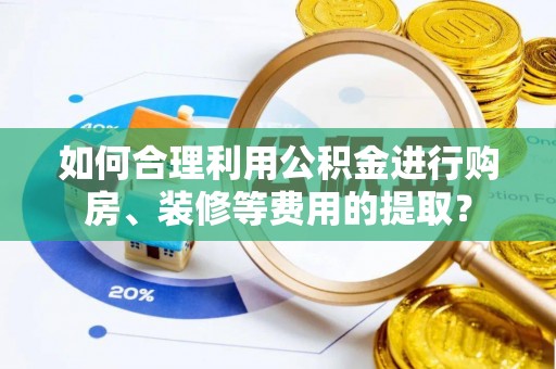 茶陵如何合理利用公积金进行购房、装修等费用的提取？