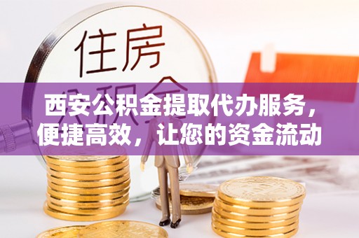 茶陵西安公积金提取代办服务，便捷高效，让您的资金流动更灵活