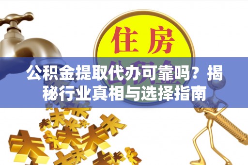 茶陵公积金提取代办可靠吗？揭秘行业真相与选择指南