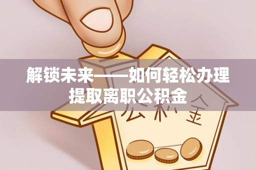 茶陵解锁未来——如何轻松办理提取离职公积金