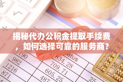 茶陵揭秘代办公积金提取手续费，如何选择可靠的服务商？