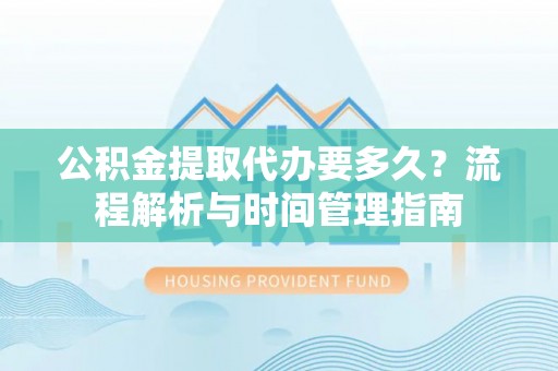茶陵公积金提取代办要多久？流程解析与时间管理指南