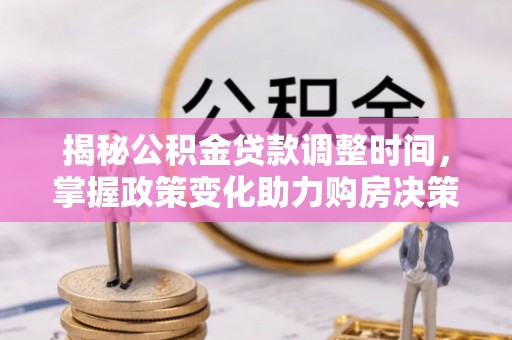 茶陵揭秘公积金贷款调整时间，掌握政策变化助力购房决策