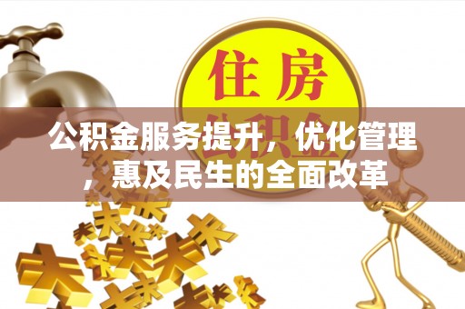 茶陵公积金服务提升，优化管理，惠及民生的全面改革