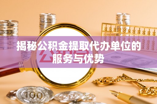 茶陵揭秘公积金提取代办单位的服务与优势