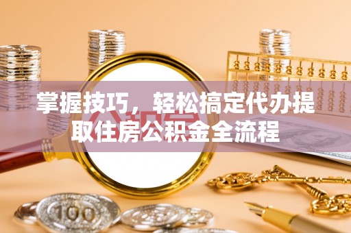 茶陵掌握技巧，轻松搞定代办提取住房公积金全流程