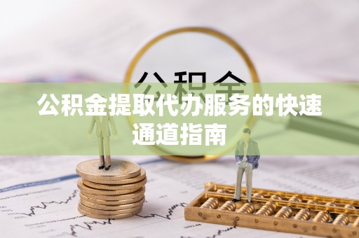 茶陵公积金提取代办服务的快速通道指南