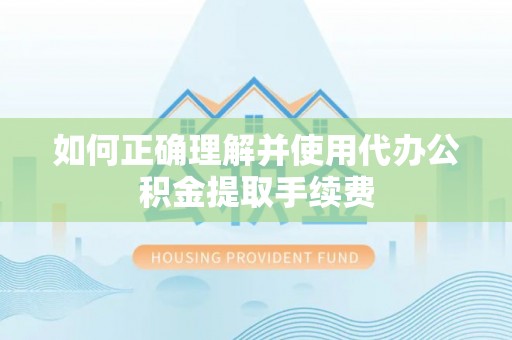 茶陵如何正确理解并使用代办公积金提取手续费