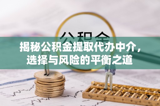 茶陵揭秘公积金提取代办中介，选择与风险的平衡之道