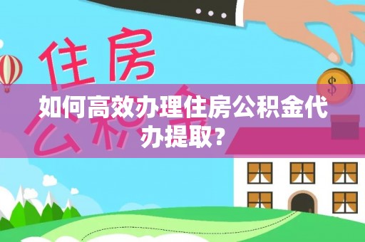 茶陵如何高效办理住房公积金代办提取？