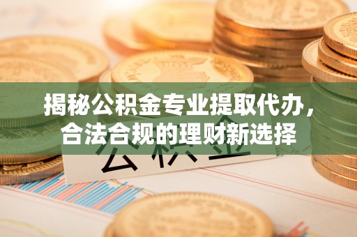 茶陵揭秘公积金专业提取代办，合法合规的理财新选择