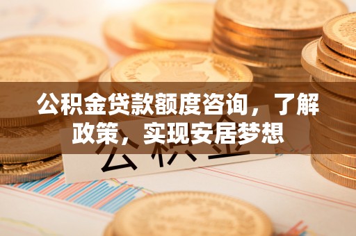 茶陵公积金贷款额度咨询，了解政策，实现安居梦想