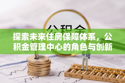 茶陵探索未来住房保障体系，公积金管理中心的角色与创新