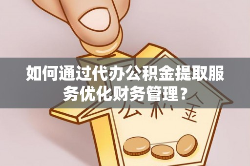 茶陵如何通过代办公积金提取服务优化财务管理？