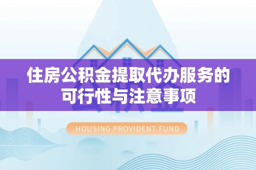 茶陵住房公积金提取代办服务的可行性与注意事项
