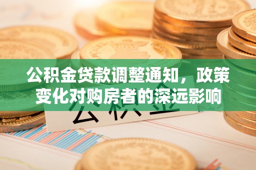 茶陵公积金贷款调整通知，政策变化对购房者的深远影响
