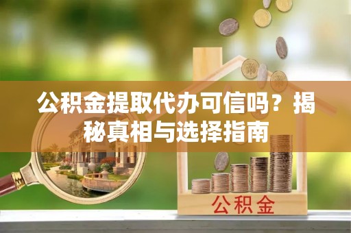 茶陵公积金提取代办可信吗？揭秘真相与选择指南