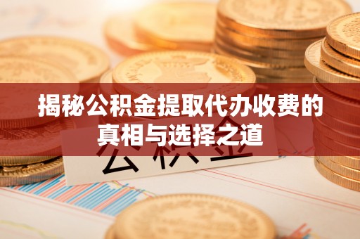 茶陵揭秘公积金提取代办收费的真相与选择之道