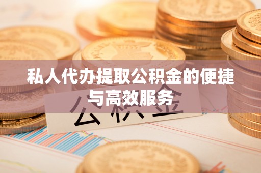 茶陵私人代办提取公积金的便捷与高效服务