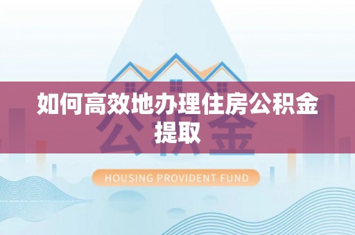 茶陵如何高效地办理住房公积金提取