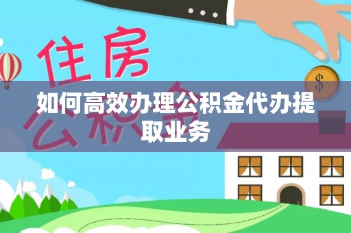 茶陵如何高效办理公积金代办提取业务
