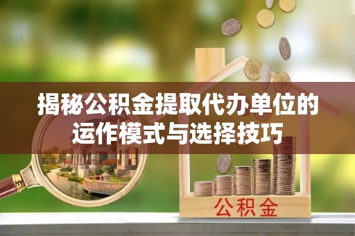 茶陵揭秘公积金提取代办单位的运作模式与选择技巧