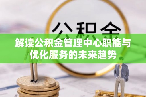 茶陵解读公积金管理中心职能与优化服务的未来趋势
