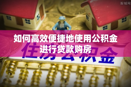 茶陵如何高效便捷地使用公积金进行贷款购房