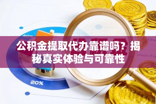 茶陵公积金提取代办靠谱吗？揭秘真实体验与可靠性