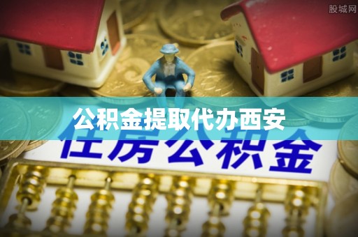 茶陵公积金提取代办西安