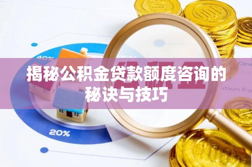 茶陵揭秘公积金贷款额度咨询的秘诀与技巧