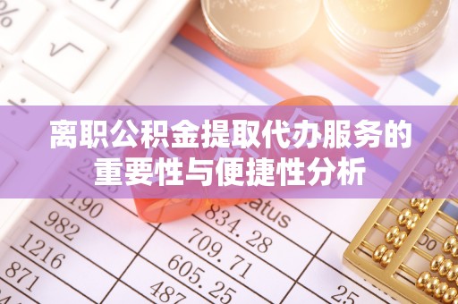 茶陵离职公积金提取代办服务的重要性与便捷性分析