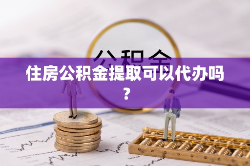 茶陵住房公积金提取可以代办吗？