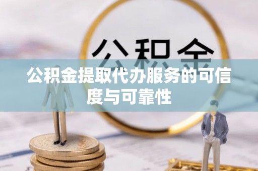 茶陵公积金提取代办服务的可信度与可靠性