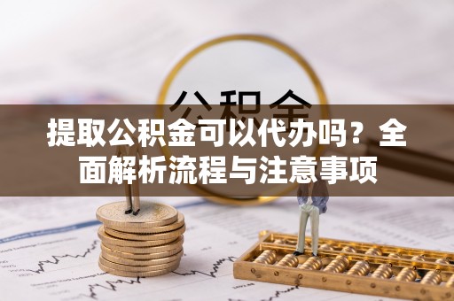 茶陵提取公积金可以代办吗？全面解析流程与注意事项