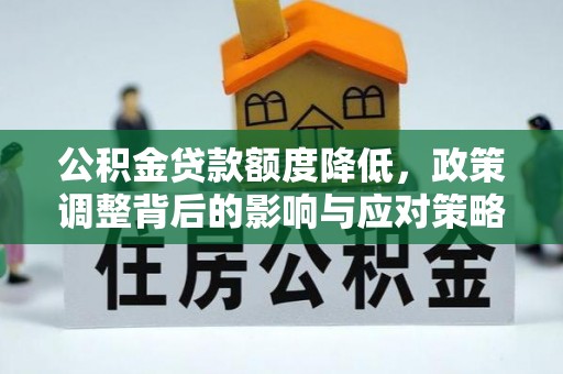 茶陵公积金贷款额度降低，政策调整背后的影响与应对策略