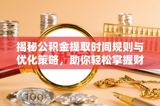 茶陵揭秘公积金提取时间规则与优化策略，助你轻松掌握财富流动
