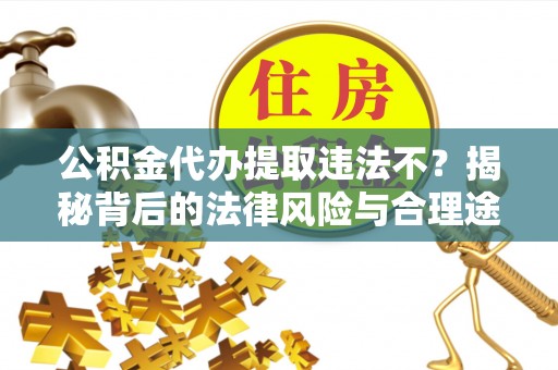 茶陵公积金代办提取违法不？揭秘背后的法律风险与合理途径