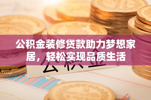 茶陵公积金装修贷款助力梦想家居，轻松实现品质生活