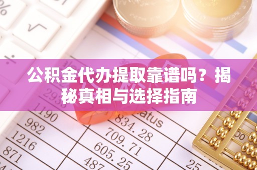 茶陵公积金代办提取靠谱吗？揭秘真相与选择指南