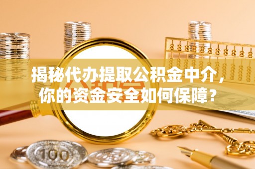茶陵揭秘代办提取公积金中介，你的资金安全如何保障？