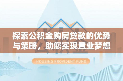 茶陵探索公积金购房贷款的优势与策略，助您实现置业梦想