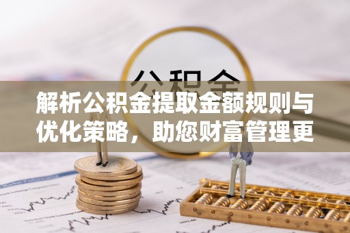 茶陵解析公积金提取金额规则与优化策略，助您财富管理更高效