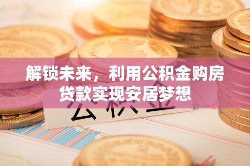 茶陵解锁未来，利用公积金购房贷款实现安居梦想