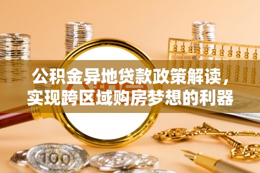 茶陵公积金异地贷款政策解读，实现跨区域购房梦想的利器