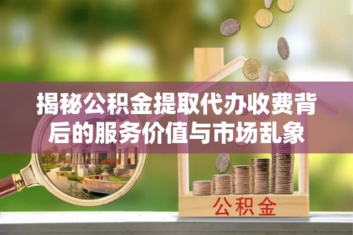 茶陵揭秘公积金提取代办收费背后的服务价值与市场乱象