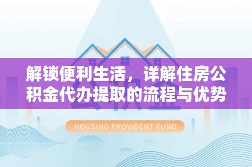 茶陵解锁便利生活，详解住房公积金代办提取的流程与优势