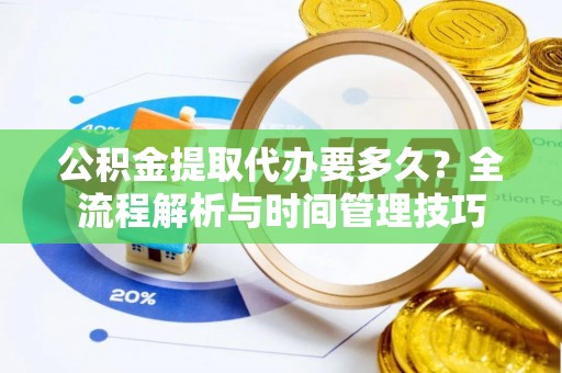 茶陵公积金提取代办要多久？全流程解析与时间管理技巧